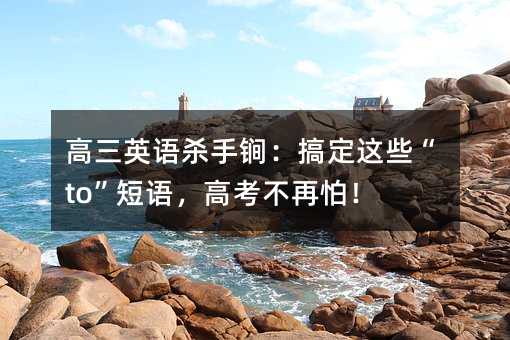 高三英语杀手锏:搞定这些“to”短语,高考不再怕!