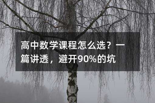 高中数学课程怎么选?一篇讲透,避开90%的坑!