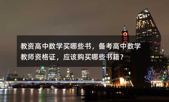 教资高中数学买哪些书,备考高中数学教师资格证,应该购买哪些书籍?