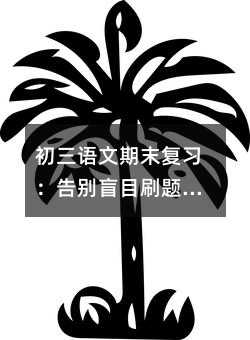 初三语文期末复习:告别盲目刷题,构建你的知识系统