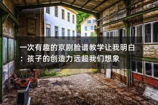 一次有趣的京剧脸谱教学让我明白:孩子的创造力远超我们想象