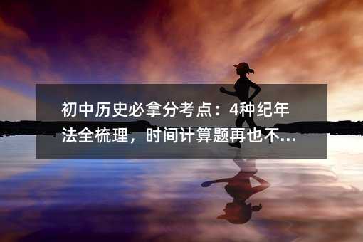 初中历史必拿分考点:4种纪年法全梳理,时间计算题再也不踩坑