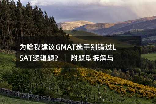 为啥我建议GMAT选手别错过LSAT逻辑题?| 附题型拆解与练习思路