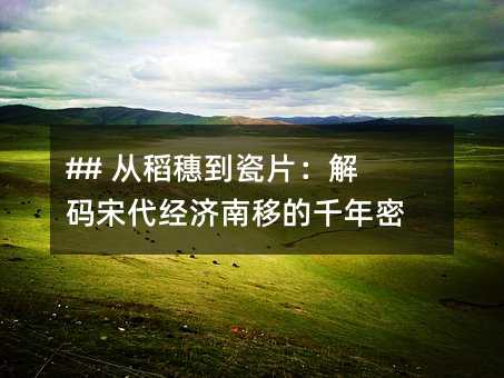 ## 从稻穗到瓷片:解码宋代经济南移的千年密码
